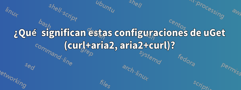 ¿Qué significan estas configuraciones de uGet (curl+aria2, aria2+curl)?