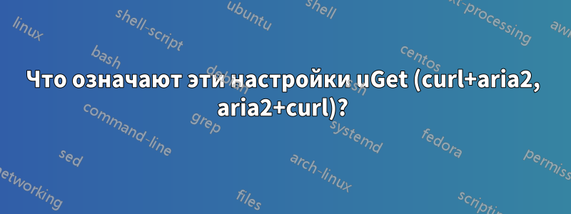 Что означают эти настройки uGet (curl+aria2, aria2+curl)?