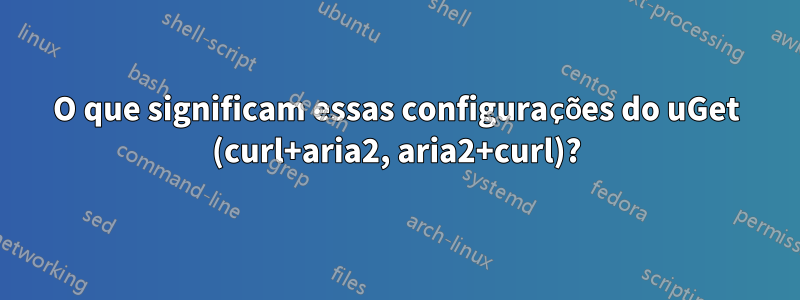 O que significam essas configurações do uGet (curl+aria2, aria2+curl)?