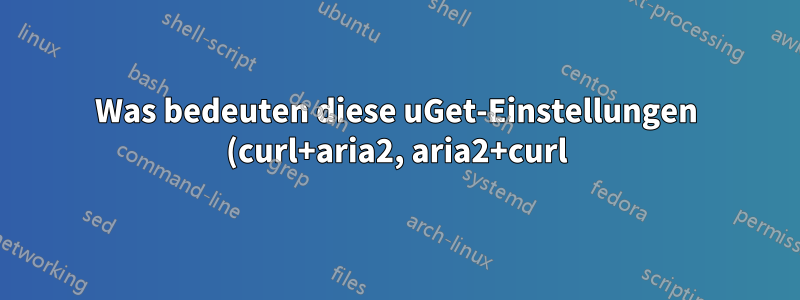 Was bedeuten diese uGet-Einstellungen (curl+aria2, aria2+curl)?