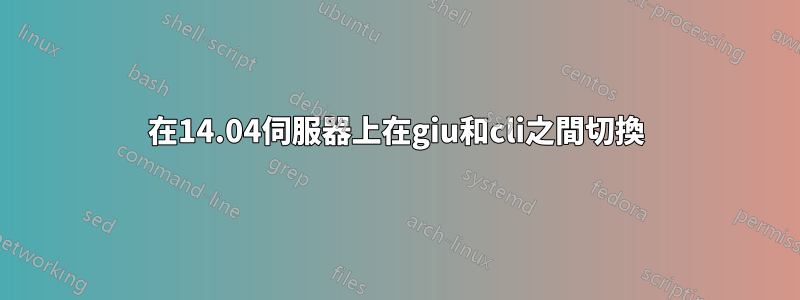 在14.04伺服器上在giu和cli之間切換