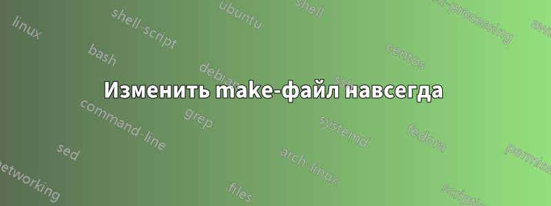 Изменить make-файл навсегда