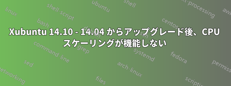 Xubuntu 14.10 - 14.04 からアップグレード後、CPU スケーリングが機能しない