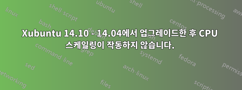 Xubuntu 14.10 - 14.04에서 업그레이드한 후 CPU 스케일링이 작동하지 않습니다.