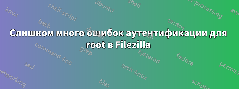 Слишком много ошибок аутентификации для root в Filezilla