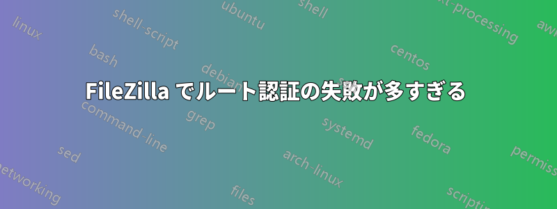 FileZilla でルート認証の失敗が多すぎる