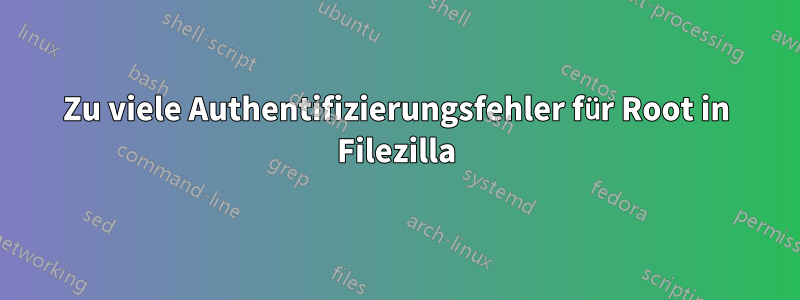 Zu viele Authentifizierungsfehler für Root in Filezilla