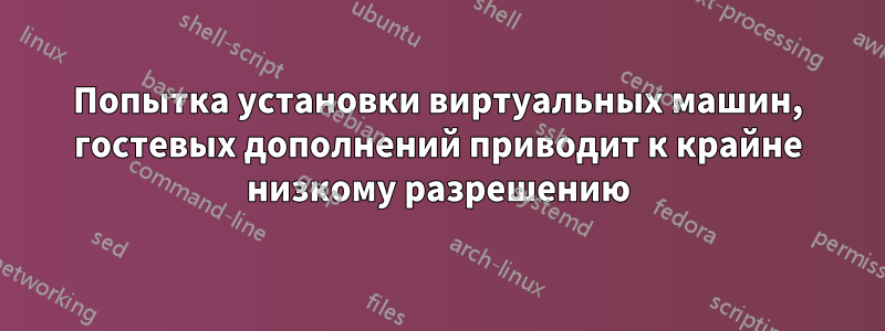 Попытка установки виртуальных машин, гостевых дополнений приводит к крайне низкому разрешению