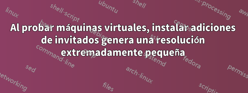 Al probar máquinas virtuales, instalar adiciones de invitados genera una resolución extremadamente pequeña