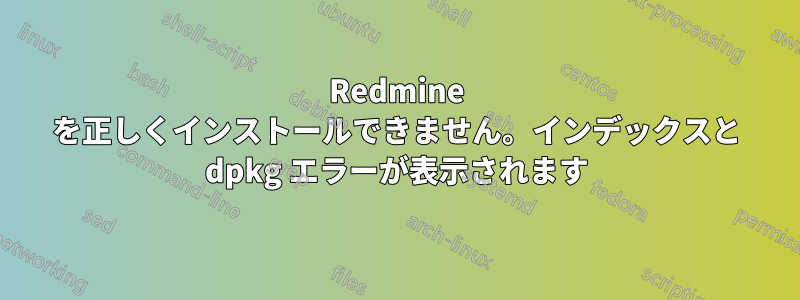 Redmine を正しくインストールできません。インデックスと dpkg エラーが表示されます