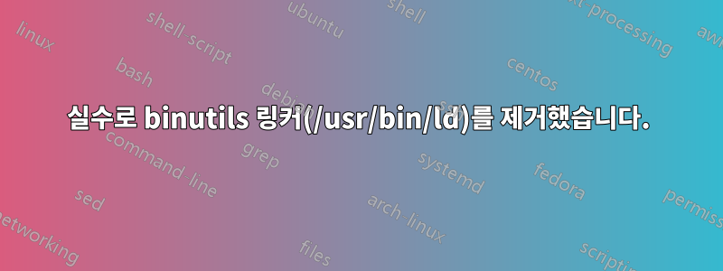 실수로 binutils 링커(/usr/bin/ld)를 제거했습니다.