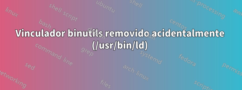 Vinculador binutils removido acidentalmente (/usr/bin/ld)