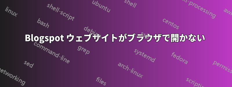 Blogspot ウェブサイトがブラウザで開かない