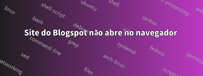 Site do Blogspot não abre no navegador