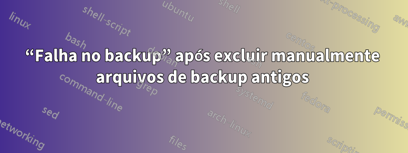 “Falha no backup” após excluir manualmente arquivos de backup antigos