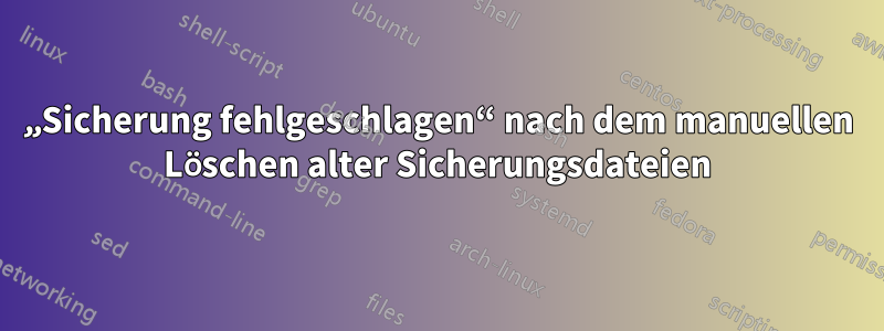 „Sicherung fehlgeschlagen“ nach dem manuellen Löschen alter Sicherungsdateien