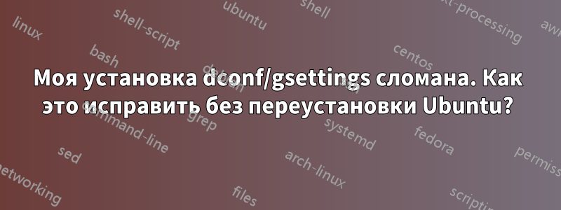 Моя установка dconf/gsettings сломана. Как это исправить без переустановки Ubuntu?