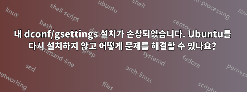 내 dconf/gsettings 설치가 손상되었습니다. Ubuntu를 다시 설치하지 않고 어떻게 문제를 해결할 수 있나요?