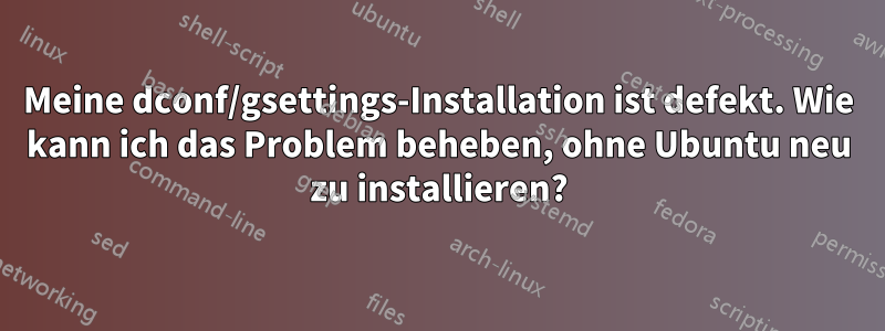 Meine dconf/gsettings-Installation ist defekt. Wie kann ich das Problem beheben, ohne Ubuntu neu zu installieren?