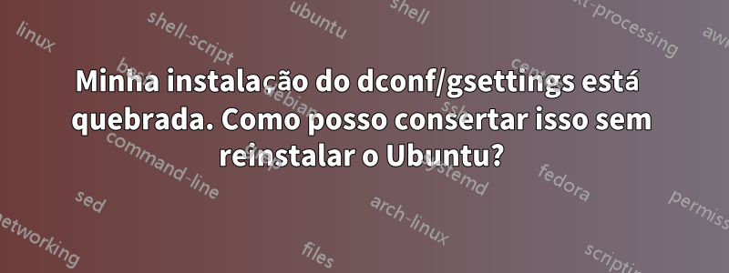 Minha instalação do dconf/gsettings está quebrada. Como posso consertar isso sem reinstalar o Ubuntu?