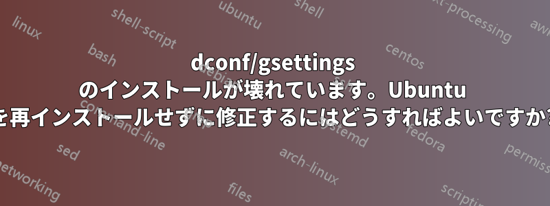 dconf/gsettings のインストールが壊れています。Ubuntu を再インストールせずに修正するにはどうすればよいですか?