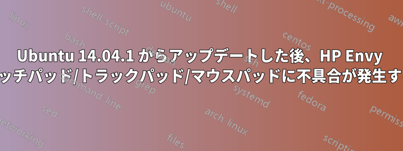 Ubuntu 14.04.1 からアップデートした後、HP Envy タッチパッド/トラックパッド/マウスパッドに不具合が発生する