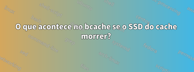 O que acontece no bcache se o SSD do cache morrer?