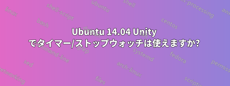 Ubuntu 14.04 Unity でタイマー/ストップウォッチは使えますか?