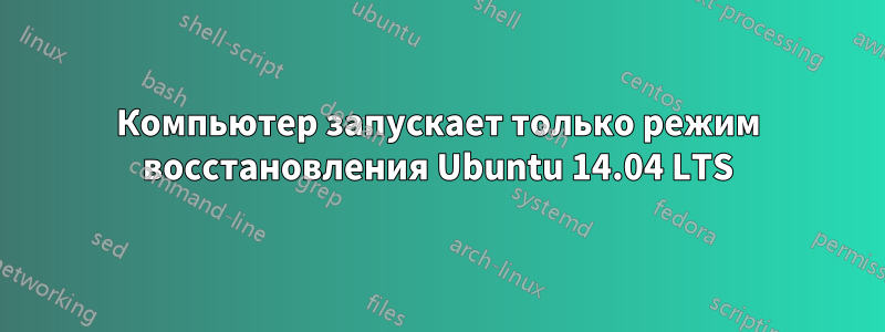 Компьютер запускает только режим восстановления Ubuntu 14.04 LTS