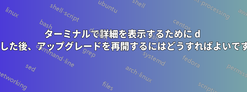 ターミナルで詳細を表示するために d を押した後、アップグレードを再開するにはどうすればよいですか?