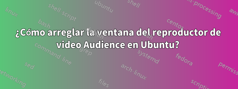 ¿Cómo arreglar la ventana del reproductor de video Audience en Ubuntu?