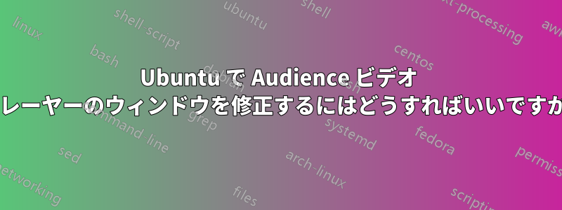 Ubuntu で Audience ビデオ プレーヤーのウィンドウを修正するにはどうすればいいですか?