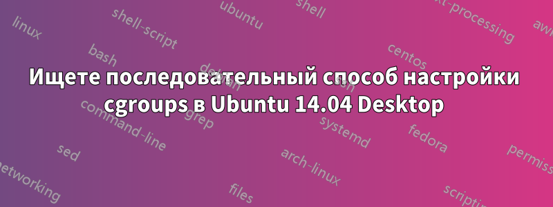 Ищете последовательный способ настройки cgroups в Ubuntu 14.04 Desktop