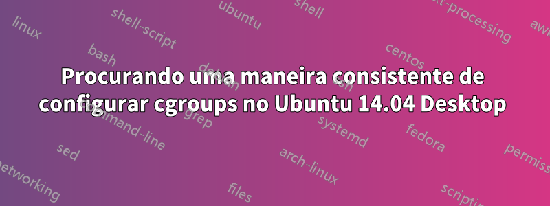 Procurando uma maneira consistente de configurar cgroups no Ubuntu 14.04 Desktop