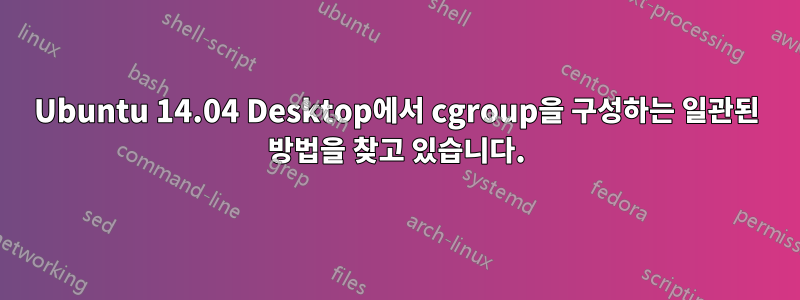 Ubuntu 14.04 Desktop에서 cgroup을 구성하는 일관된 방법을 찾고 있습니다.