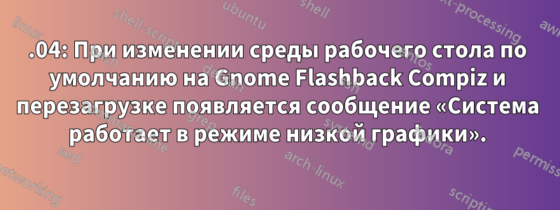 14.04: При изменении среды рабочего стола по умолчанию на Gnome Flashback Compiz и перезагрузке появляется сообщение «Система работает в режиме низкой графики».