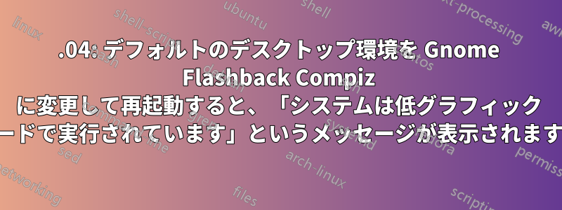 14.04: デフォルトのデスクトップ環境を Gnome Flashback Compiz に変更して再起動すると、「システムは低グラフィック モードで実行されています」というメッセージが表示されます。