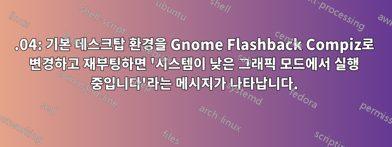 14.04: 기본 데스크탑 환경을 Gnome Flashback Compiz로 변경하고 재부팅하면 '시스템이 낮은 그래픽 모드에서 실행 중입니다'라는 메시지가 나타납니다.