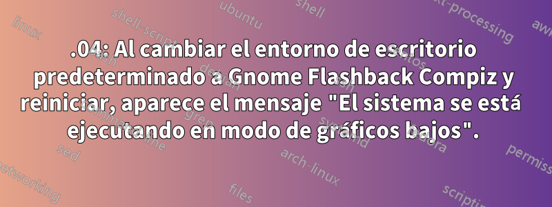 14.04: Al cambiar el entorno de escritorio predeterminado a Gnome Flashback Compiz y reiniciar, aparece el mensaje "El sistema se está ejecutando en modo de gráficos bajos".