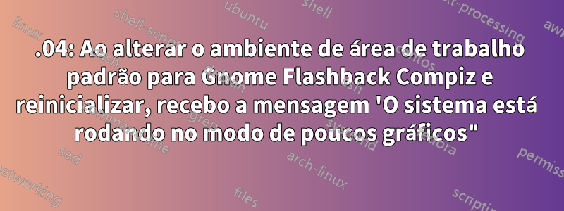 14.04: Ao alterar o ambiente de área de trabalho padrão para Gnome Flashback Compiz e reinicializar, recebo a mensagem 'O sistema está rodando no modo de poucos gráficos"