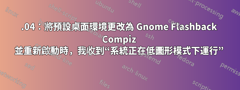 14.04：將預設桌面環境更改為 Gnome Flashback Compiz 並重新啟動時，我收到“系統正在低圖形模式下運行”