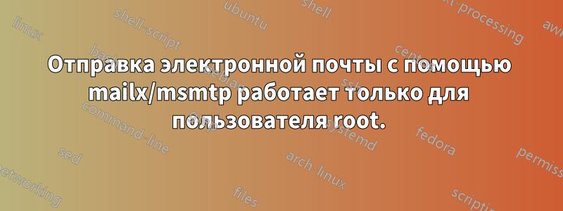 Отправка электронной почты с помощью mailx/msmtp работает только для пользователя root.