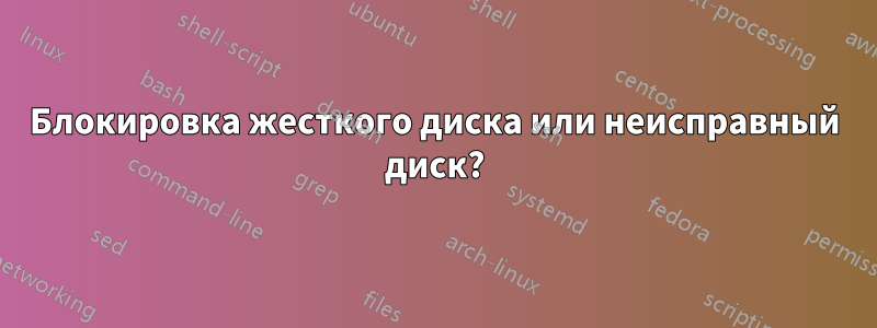 Блокировка жесткого диска или неисправный диск?