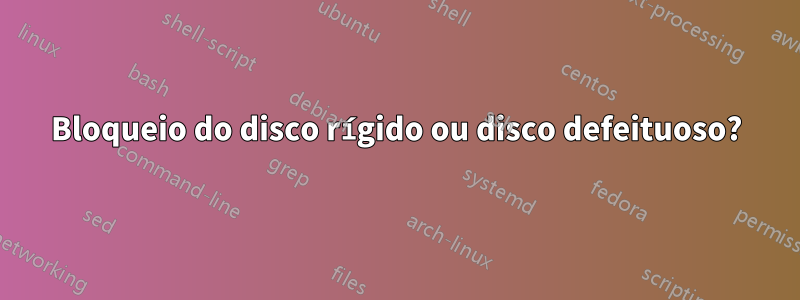 Bloqueio do disco rígido ou disco defeituoso?