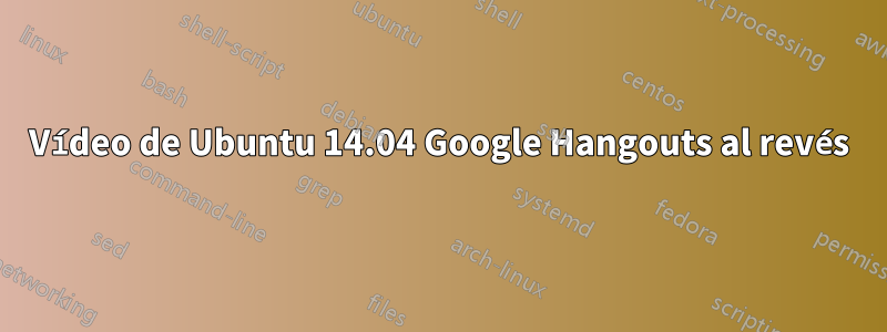 Vídeo de Ubuntu 14.04 Google Hangouts al revés