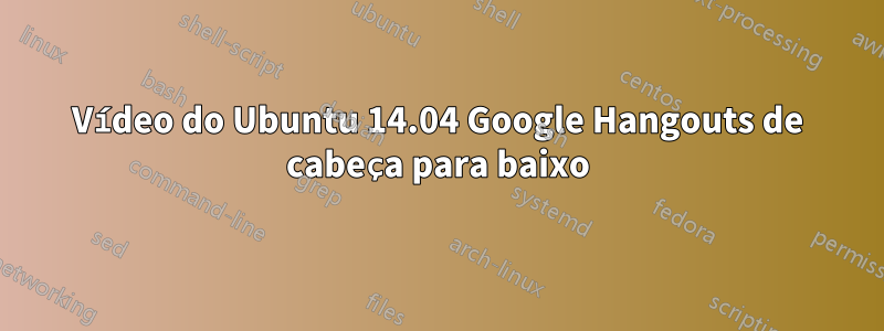 Vídeo do Ubuntu 14.04 Google Hangouts de cabeça para baixo