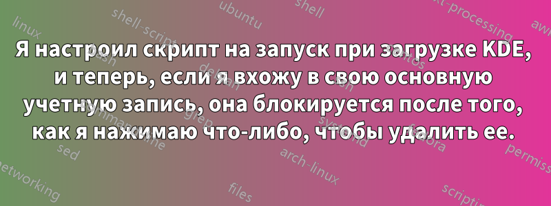 Я настроил скрипт на запуск при загрузке KDE, и теперь, если я вхожу в свою основную учетную запись, она блокируется после того, как я нажимаю что-либо, чтобы удалить ее.