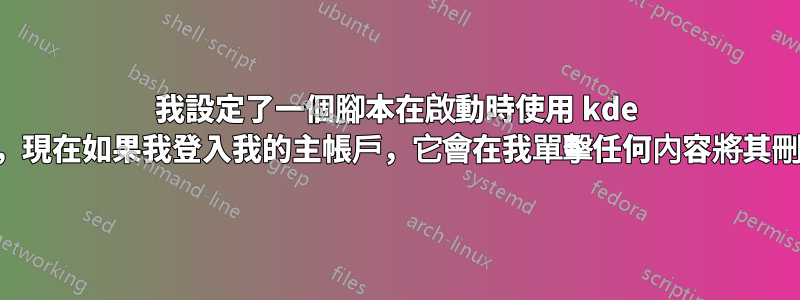 我設定了一個腳本在啟動時使用 kde 啟動啟動，現在如果我登入我的主帳戶，它會在我單擊任何內容將其刪除後鎖定