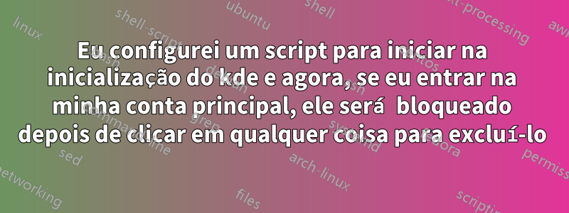 Eu configurei um script para iniciar na inicialização do kde e agora, se eu entrar na minha conta principal, ele será bloqueado depois de clicar em qualquer coisa para excluí-lo