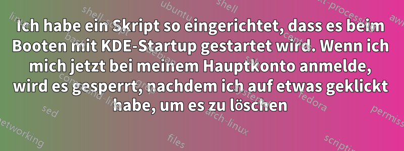 Ich habe ein Skript so eingerichtet, dass es beim Booten mit KDE-Startup gestartet wird. Wenn ich mich jetzt bei meinem Hauptkonto anmelde, wird es gesperrt, nachdem ich auf etwas geklickt habe, um es zu löschen